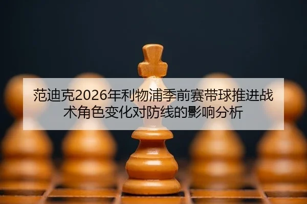 范迪克2026年利物浦季前赛带球推进战术角色变化对防线的影响分析
