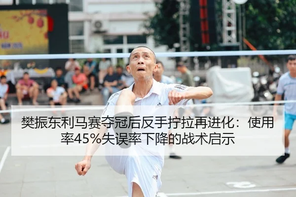樊振东利马赛夺冠后反手拧拉再进化：使用率45%失误率下降的战术启示